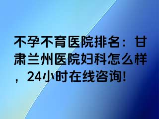 不孕不育医院排名：甘肃兰州医院妇科怎么样，24小时在线咨询!