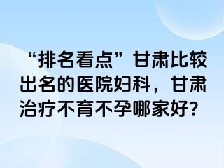 “排名看点”甘肃比较出名的医院妇科，甘肃治疗不育不孕哪家好?