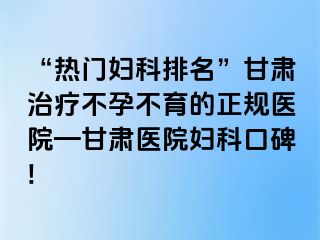 “热门妇科排名”甘肃治疗不孕不育的正规医院—甘肃医院妇科口碑!