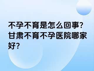 不孕不育是怎么回事?甘肃不育不孕医院哪家好?