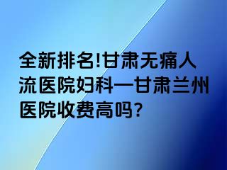 全新排名!甘肃无痛人流医院妇科—甘肃兰州医院收费高吗?