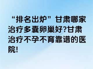 “排名出炉”甘肃哪家治疗多囊卵巢好?甘肃治疗不孕不育靠谱的医院!