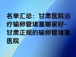 名单汇总：甘肃医院治疗输卵管堵塞哪家好-甘肃正规的输卵管堵塞医院