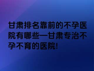 甘肃排名靠前的不孕医院有哪些—甘肃专治不孕不育的医院!