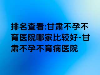 排名查看:甘肃不孕不育医院哪家比较好-甘肃不孕不育病医院