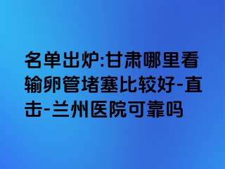 名单出炉:甘肃哪里看输卵管堵塞比较好-直击-兰州医院可靠吗