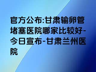 官方公布:甘肃输卵管堵塞医院哪家比较好-今日宣布-甘肃兰州医院