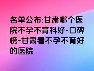 名单公布:甘肃哪个医院不孕不育科好-口碑榜-甘肃看不孕不育好的医院