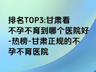 排名TOP3:甘肃看不孕不育到哪个医院好-热榜-甘肃正规的不孕不育医院