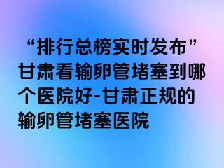 “排行总榜实时发布”甘肃看输卵管堵塞到哪个医院好-甘肃正规的输卵管堵塞医院