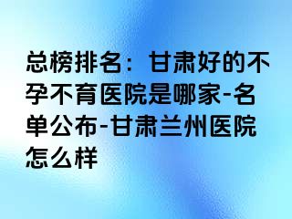 总榜排名：甘肃好的不孕不育医院是哪家-名单公布-甘肃兰州医院怎么样