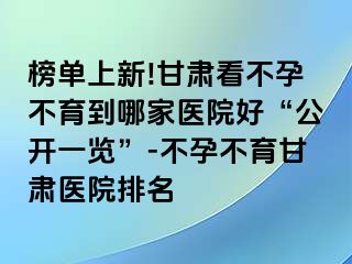 榜单上新!甘肃看不孕不育到哪家医院好“公开一览”-不孕不育甘肃医院排名