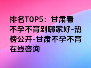 排名TOP5：甘肃看不孕不育到哪家好-热榜公开-甘肃不孕不育在线咨询