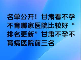 名单公开！甘肃看不孕不育哪家医院比较好“排名更新”甘肃不孕不育病医院前三名