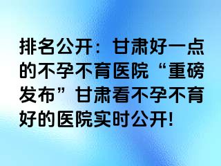 排名公开：甘肃好一点的不孕不育医院“重磅发布”甘肃看不孕不育好的医院实时公开!