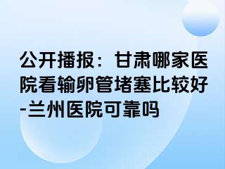 公开播报：甘肃哪家医院看输卵管堵塞比较好-兰州医院可靠吗