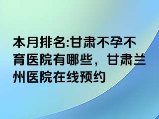 本月排名:甘肃不孕不育医院有哪些，甘肃兰州医院在线预约