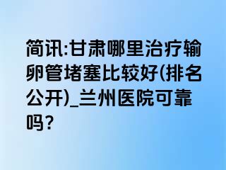 简讯:甘肃哪里治疗输卵管堵塞比较好(排名公开)_兰州医院可靠吗?