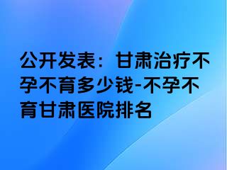 公开发表：甘肃治疗不孕不育多少钱-不孕不育甘肃医院排名