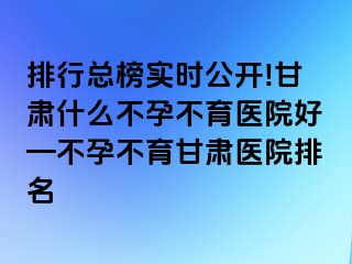 排行总榜实时公开!甘肃什么不孕不育医院好—不孕不育甘肃医院排名